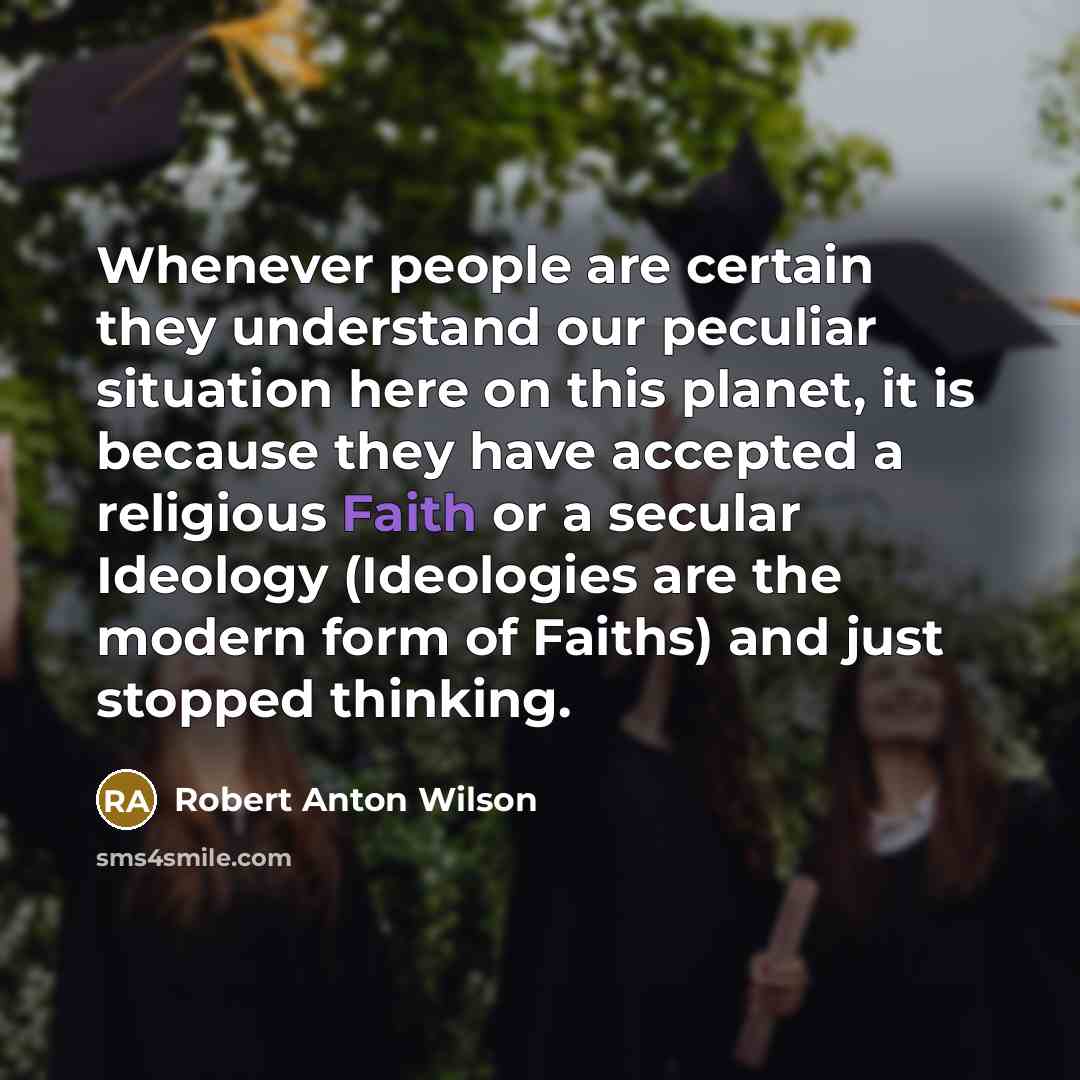 “Whenever people are certain they understand our peculiar situation here on this planet, it is because they have accepted a religious Faith or a secular Ideology (Ideologies are the modern form of Faiths) and just stopped thinking.” quote by Robert Anton Wilson