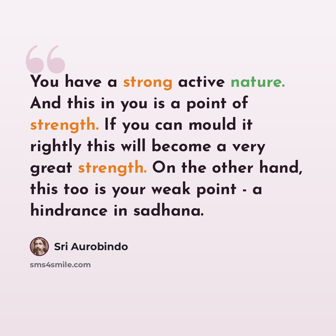 “You have a strong active nature. And this in you is a point of strength. If you can mould it rightly this will become a very great strength. On the other hand, this too is your weak point - a hindrance in sadhana.” quote by Sri Aurobindo