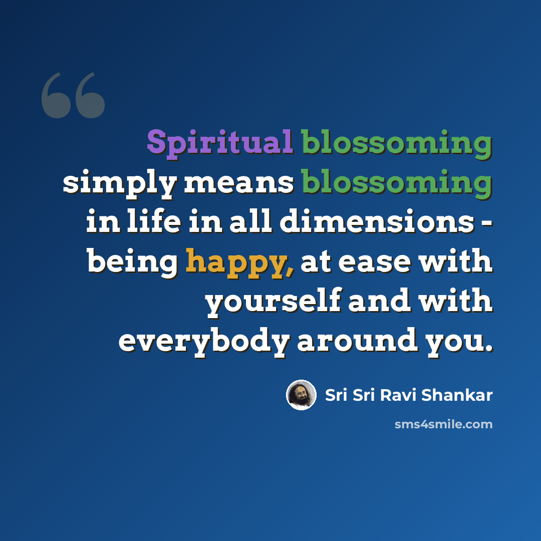 “Spiritual blossoming simply means blossoming in life in all dimensions - being happy, at ease with yourself and with everybody around you.” quote by Sri Sri Ravi Shankar