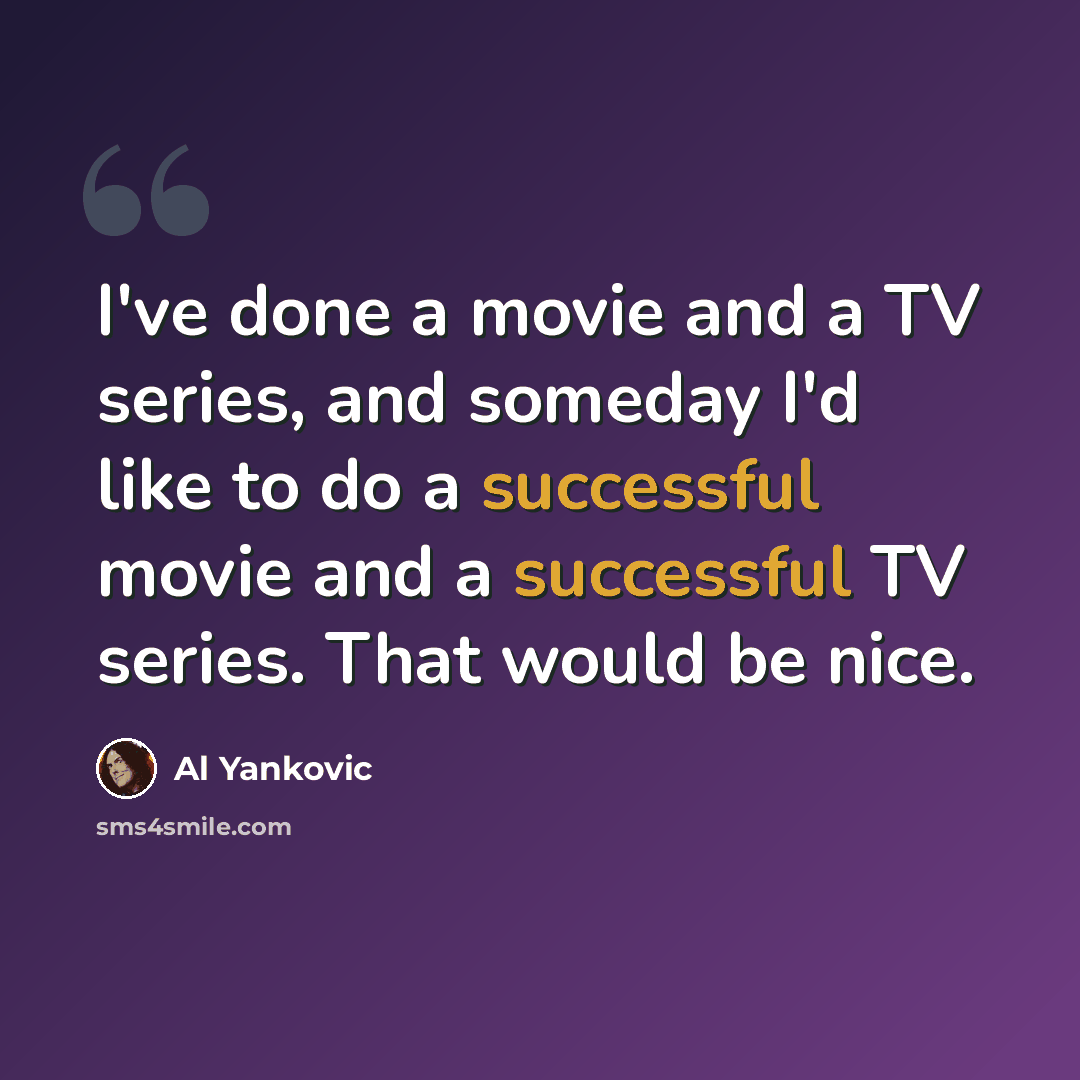 “I've done a movie and a TV series, and someday I'd like to do a successful movie and a successful TV series. That would be nice.” quote by Al Yankovic