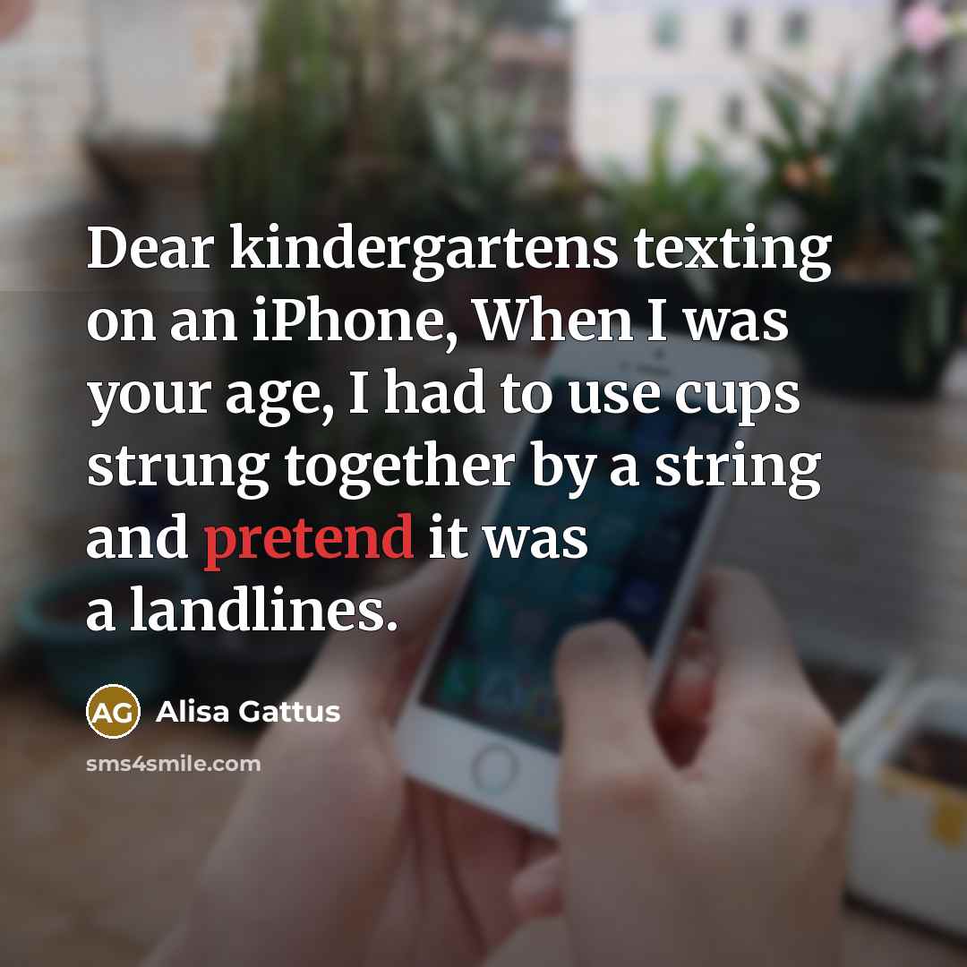 “Dear kindergartens texting on an iPhone, When I was your age, I had to use cups strung together by a string and pretend it was a landlines.” quote by Alisa Gattus