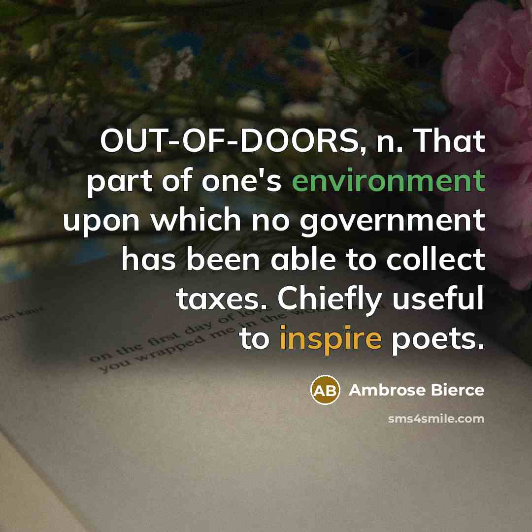 “OUT-OF-DOORS, n. That part of one's environment upon which no government has been able to collect taxes. Chiefly useful to inspire poets.” quote by Ambrose Bierce