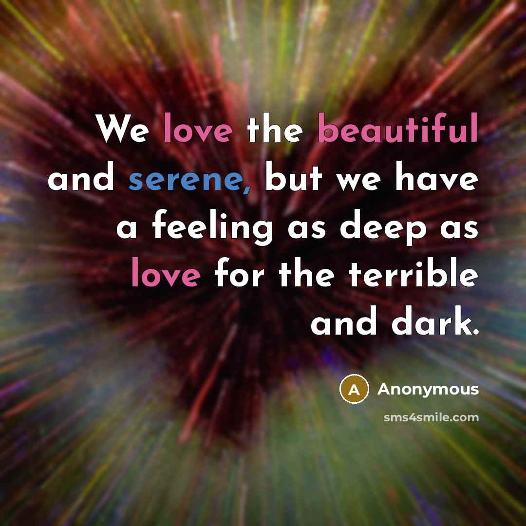 “We love the beautiful and serene, but we have a feeling as deep as love for the terrible and dark.” quote by Anonymous