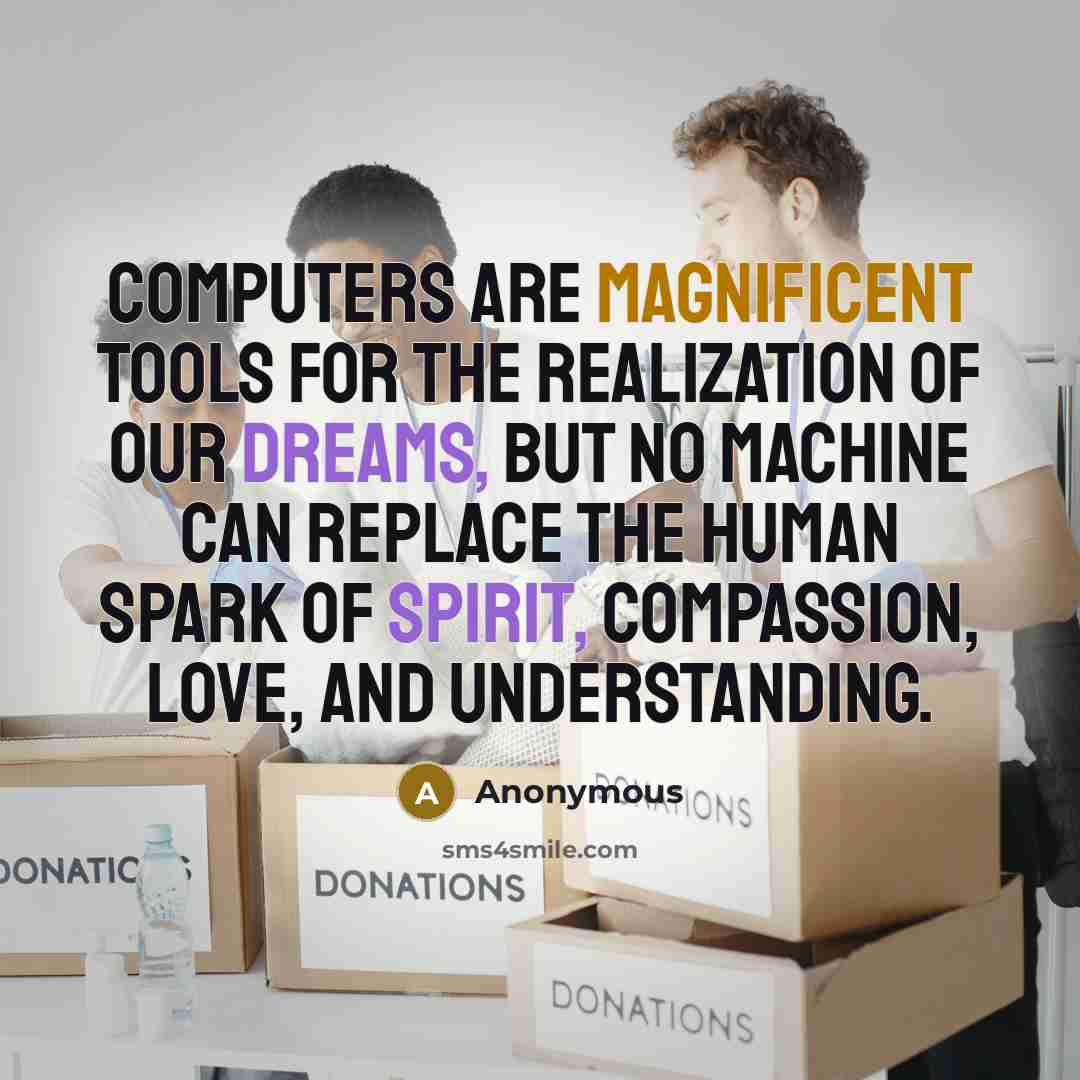 “Computers are magnificent tools for the realization of our dreams, but no machine can replace the human spark of spirit, compassion, love, and understanding.” quote by Anonymous