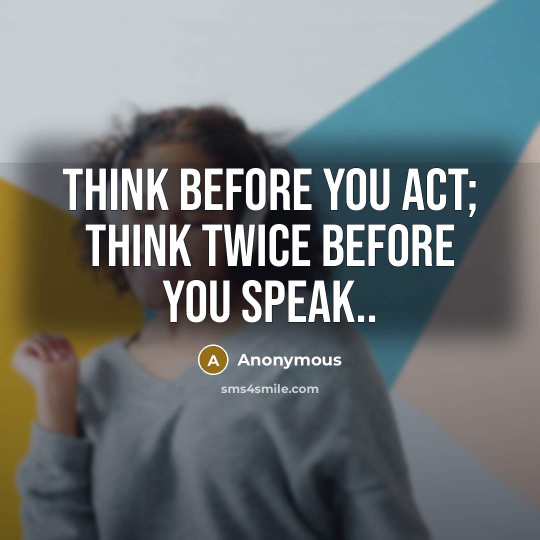 “Think before you act; think twice before you speak..” quote by Anonymous
