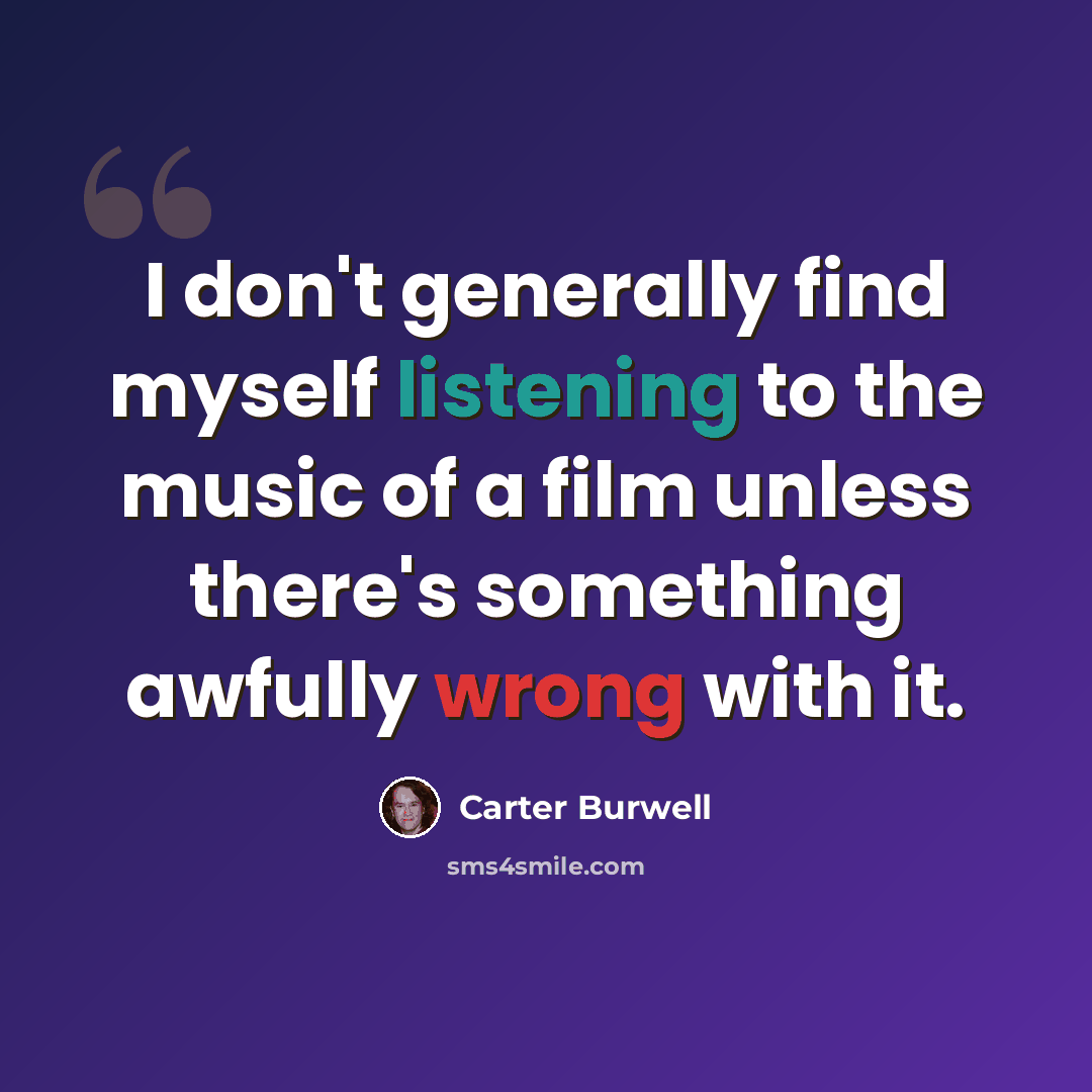 “I don't generally find myself listening to the music of a film unless there's something awfully wrong with it.” quote by Carter Burwell