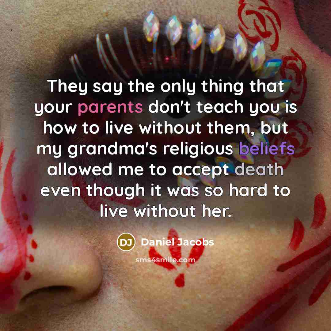 “They say the only thing that your parents don't teach you is how to live without them, but my grandma's religious beliefs allowed me to accept death even though it was so hard to live without her.” quote by Daniel Jacobs