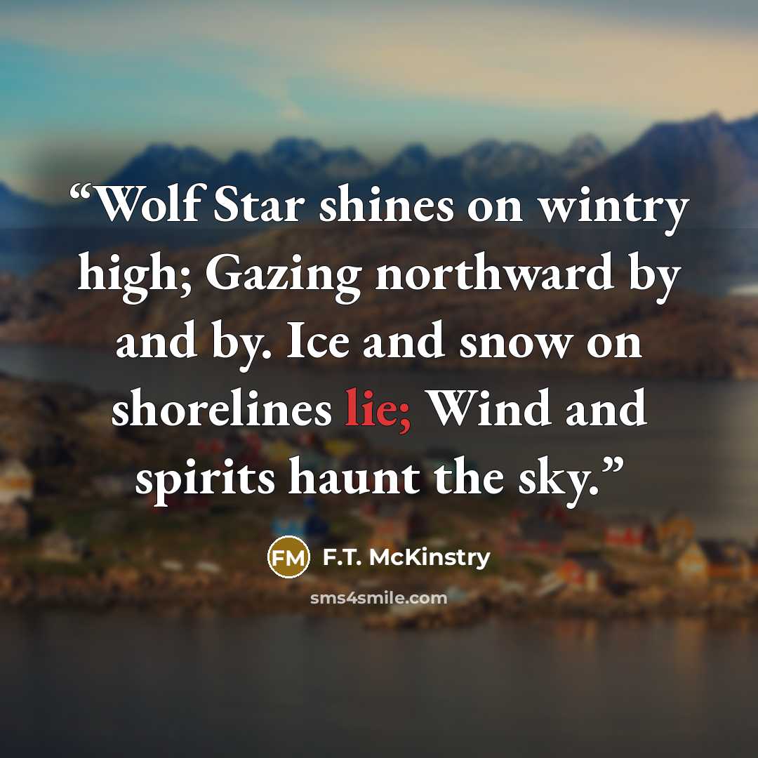 “Wolf Star shines on wintry high; Gazing northward by and by. Ice and snow on shorelines lie; Wind and spirits haunt the sky.” quote by F.T. McKinstry