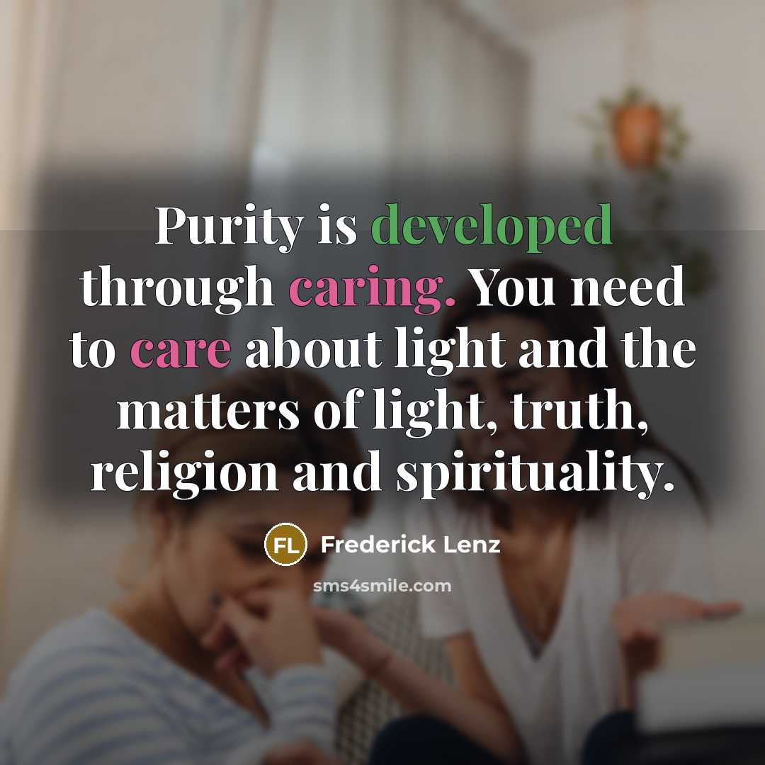 “Purity is developed through caring. You need to care about light and the matters of light, truth, religion and spirituality.” quote by Frederick Lenz