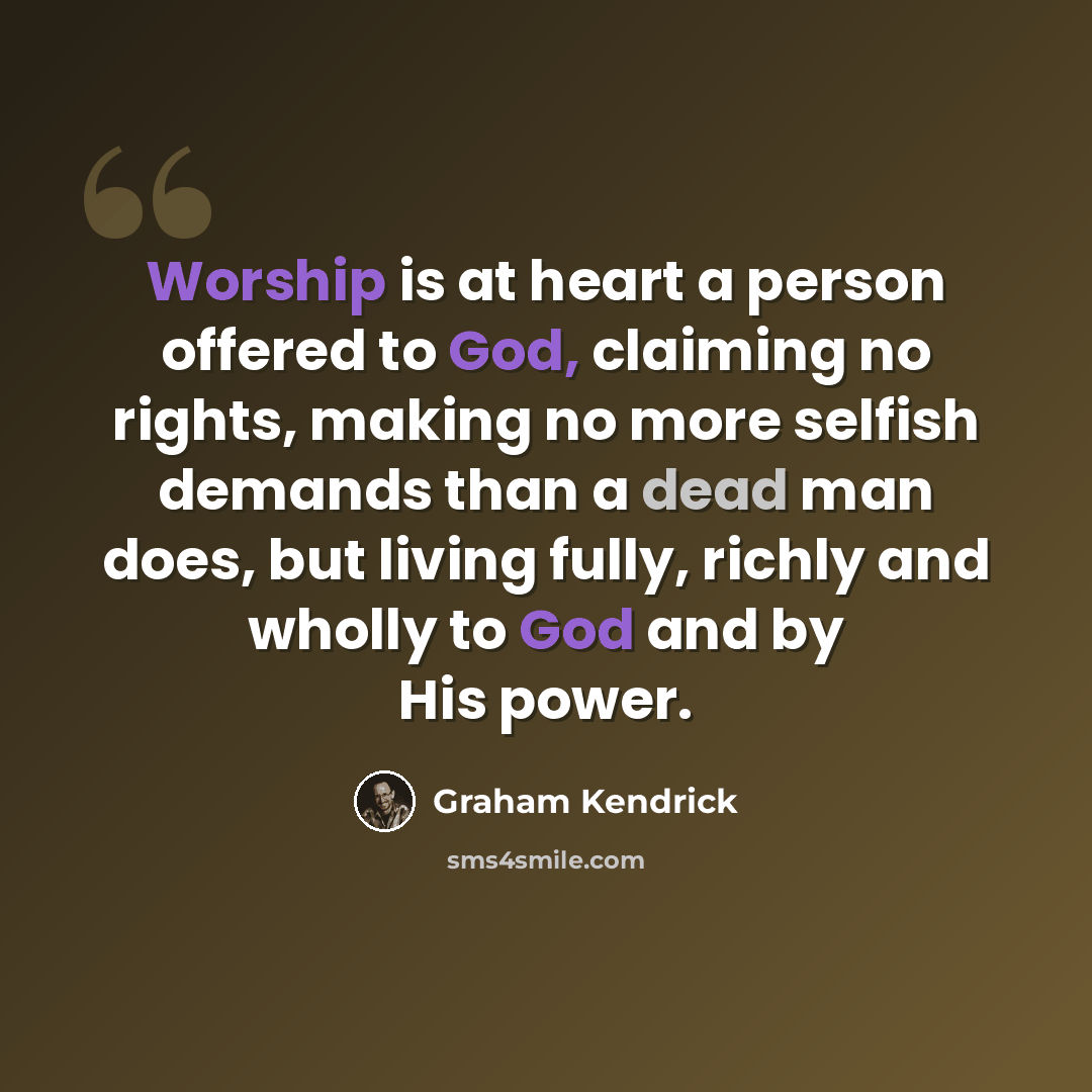 “Worship is at heart a person offered to God, claiming no rights, making no more selfish demands than a dead man does, but living fully, richly and wholly to God and by His power.” quote by Graham Kendrick