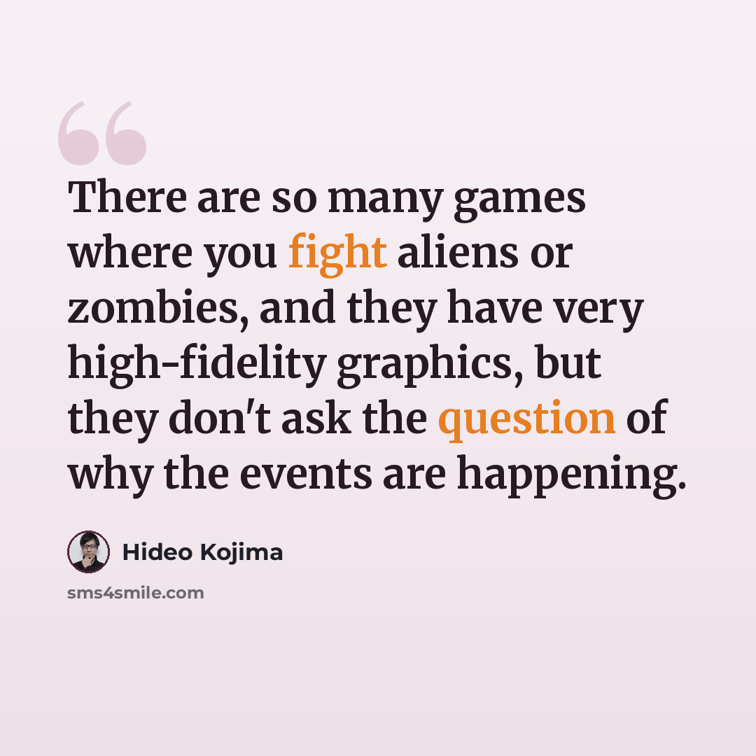 “There are so many games where you fight aliens or zombies, and they have very high-fidelity graphics, but they don't ask the question of why the events are happening.” quote by Hideo Kojima