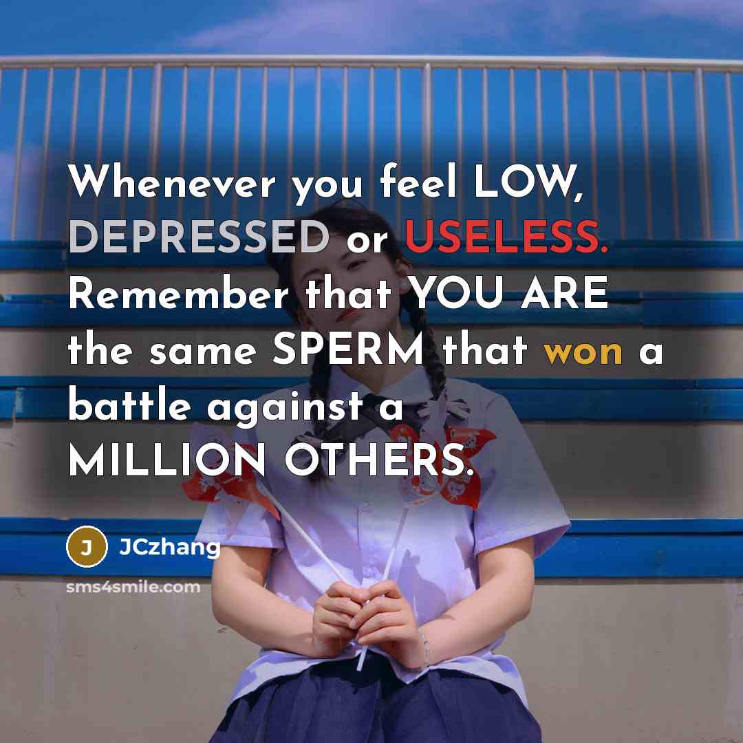 “Whenever you feel LOW, DEPRESSED or USELESS. Remember that YOU ARE the same SPERM that won a battle against a MILLION OTHERS.” quote by JCzhang