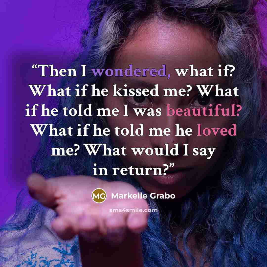 “Then I wondered, what if? What if he kissed me? What if he told me I was beautiful? What if he told me he loved me? What would I say in return?” quote by Markelle Grabo