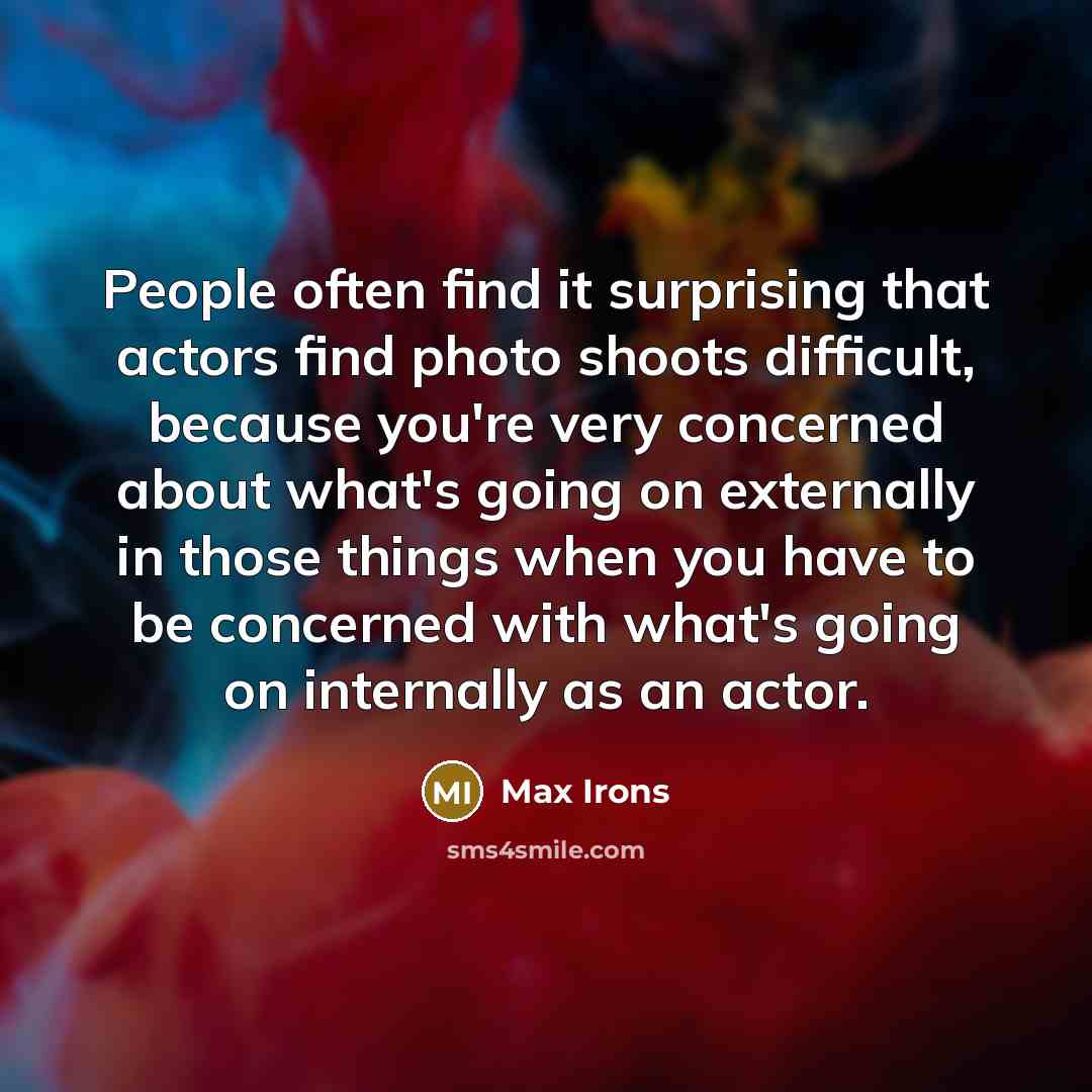 “People often find it surprising that actors find photo shoots difficult, because you're very concerned about what's going on externally in those things when you have to be concerned with what's going on internally as an actor.” quote by Max Irons