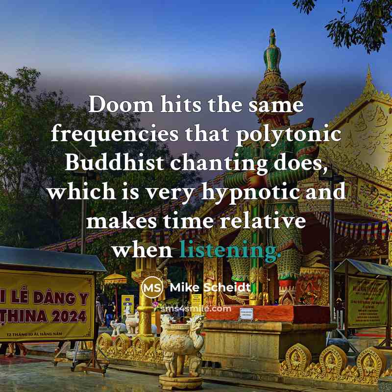 “Doom hits the same frequencies that polytonic Buddhist chanting does, which is very hypnotic and makes time relative when listening.” quote by Mike Scheidt