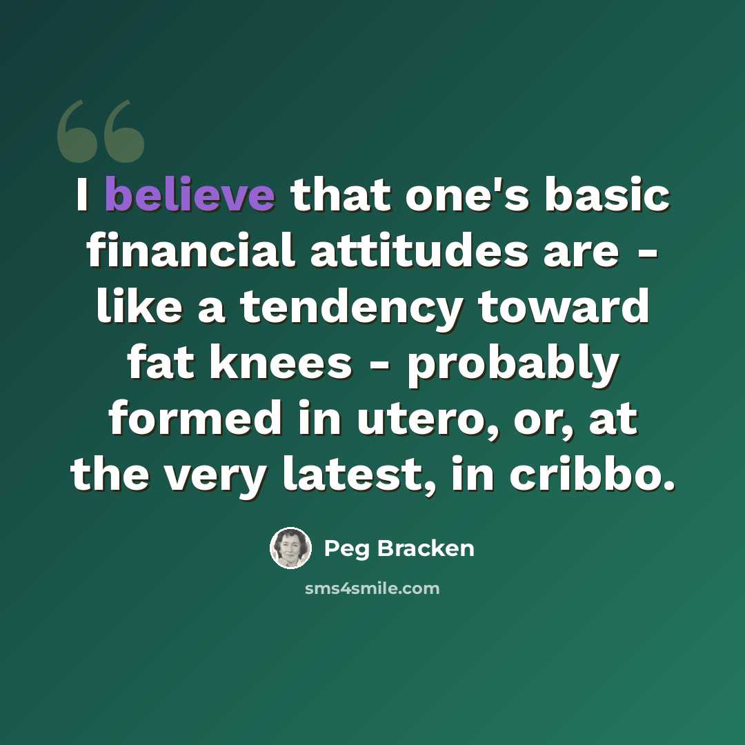 “I believe that one's basic financial attitudes are - like a tendency toward fat knees - probably formed in utero, or, at the very latest, in cribbo.” quote by Peg Bracken