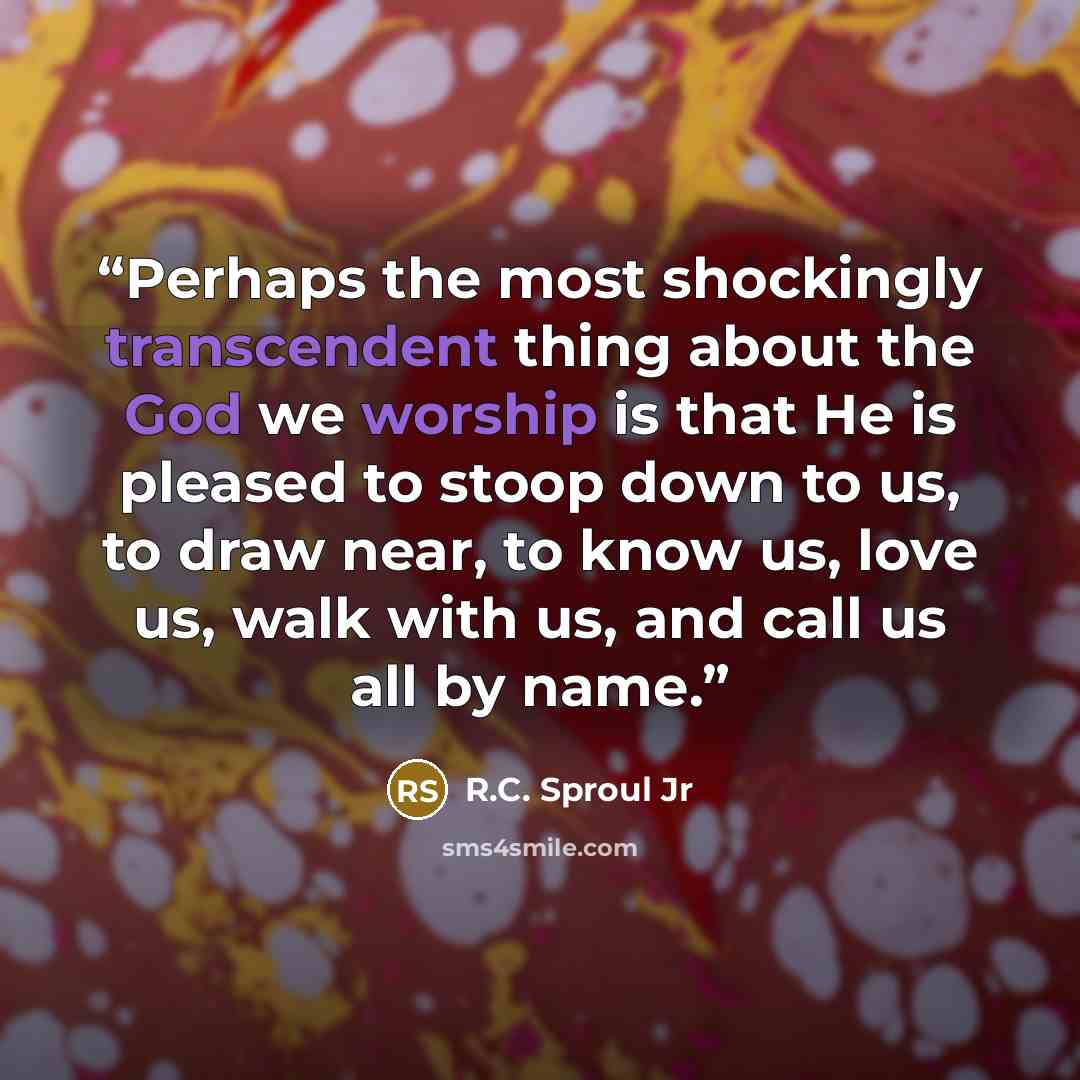 “Perhaps the most shockingly transcendent thing about the God we worship is that He is pleased to stoop down to us, to draw near, to know us, love us, walk with us, and call us all by name.” quote by R.C. Sproul Jr