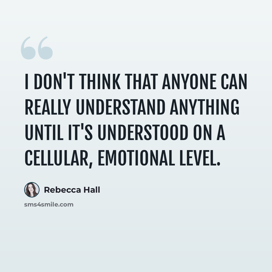 “I don't think that anyone can really understand anything until it's understood on a cellular, emotional level.” quote by Rebecca Hall