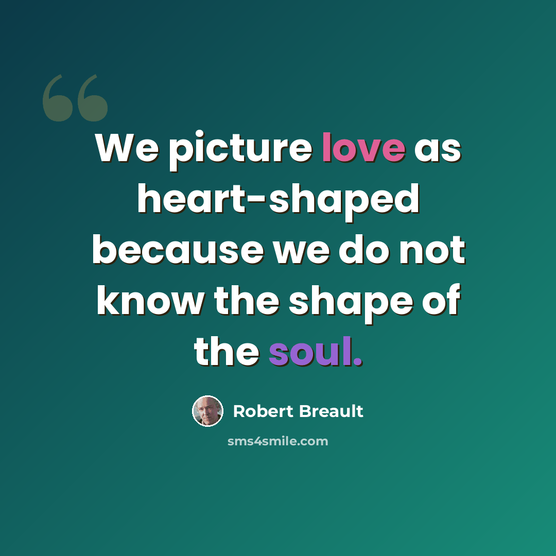 “We picture love as heart-shaped because we do not know the shape of the soul.” quote by Robert Breault