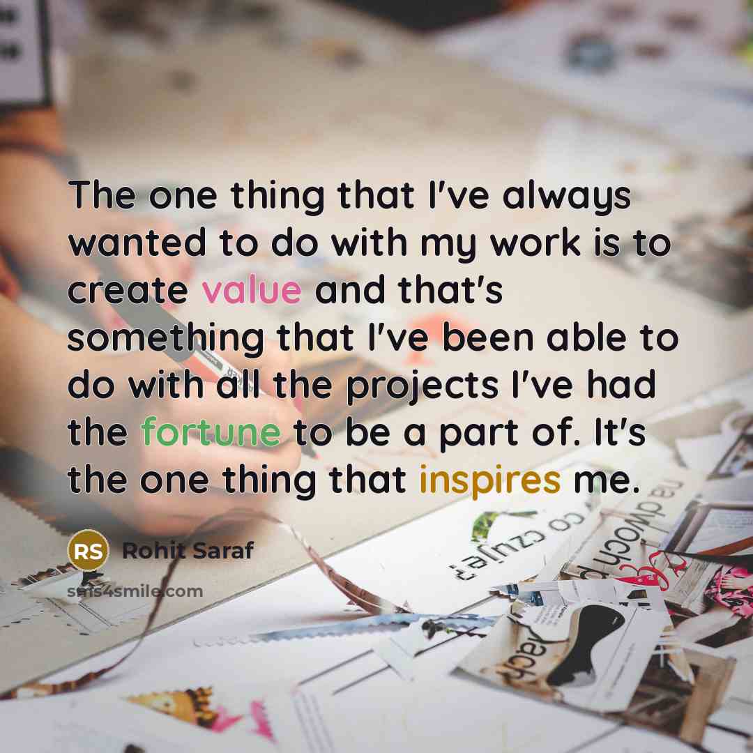 “The one thing that I've always wanted to do with my work is to create value and that's something that I've been able to do with all the projects I've had the fortune to be a part of. It's the one thing that inspires me.” quote by Rohit Saraf