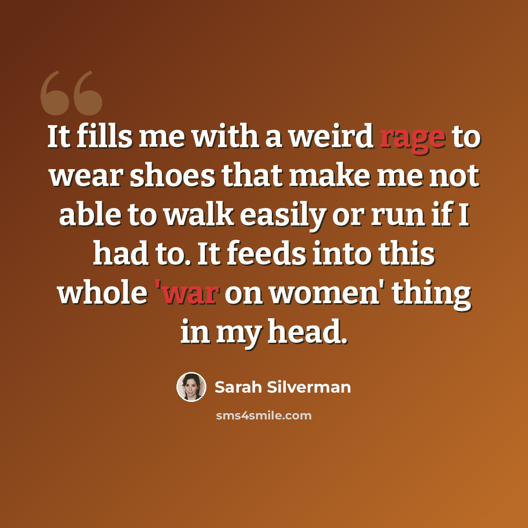 “It fills me with a weird rage to wear shoes that make me not able to walk easily or run if I had to. It feeds into this whole 'war on women' thing in my head.” quote by Sarah Silverman