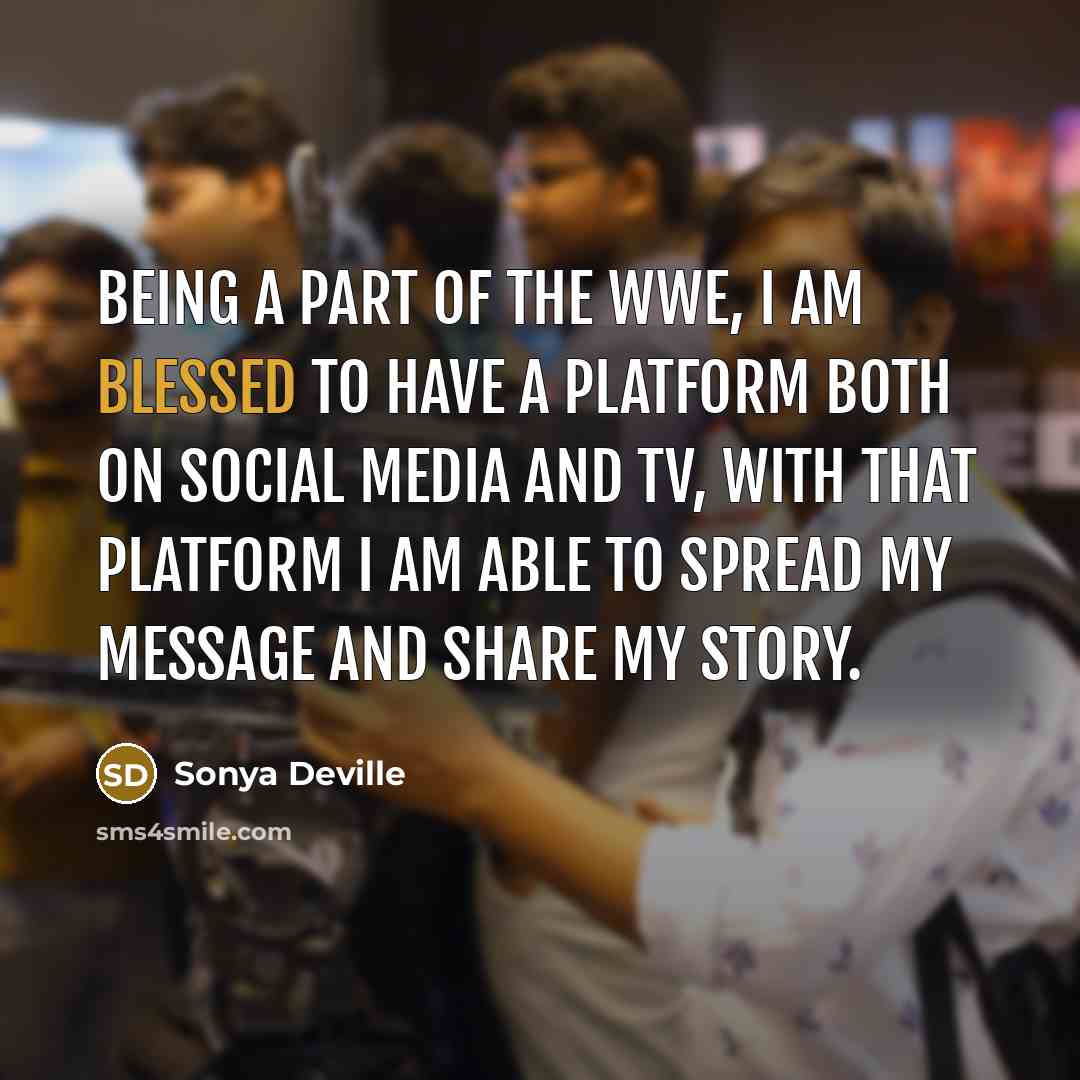 “Being a part of the WWE, I am blessed to have a platform both on social media and TV, with that platform I am able to spread my message and share my story.” quote by Sonya Deville