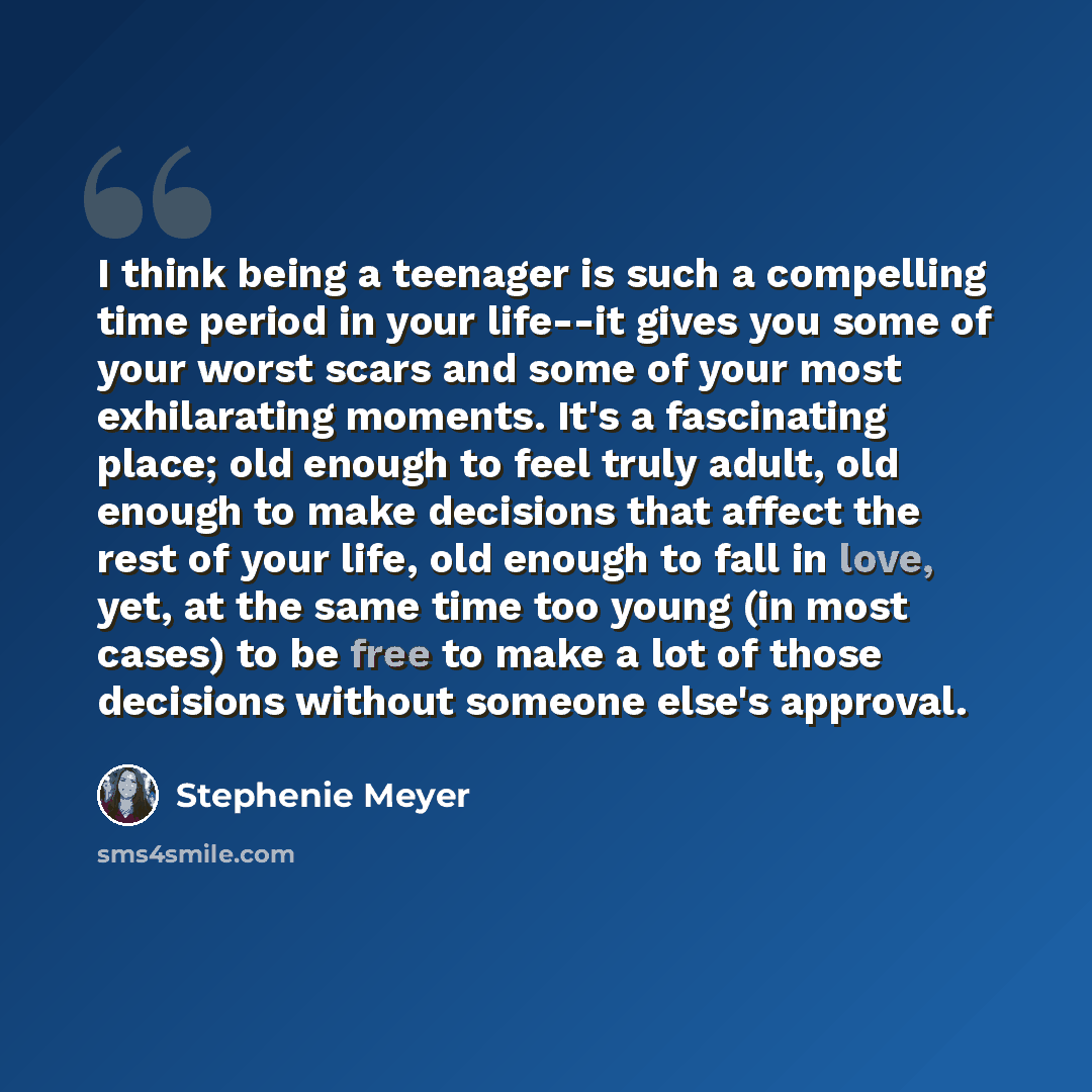 “I think being a teenager is such a compelling time period in your life--it gives you some of your worst scars and some of your most exhilarating moments. It's a fascinating place; old enough to feel truly adult, old enough to make decisions that affect the rest of your life, old enough to fall in…” quote by Stephenie Meyer