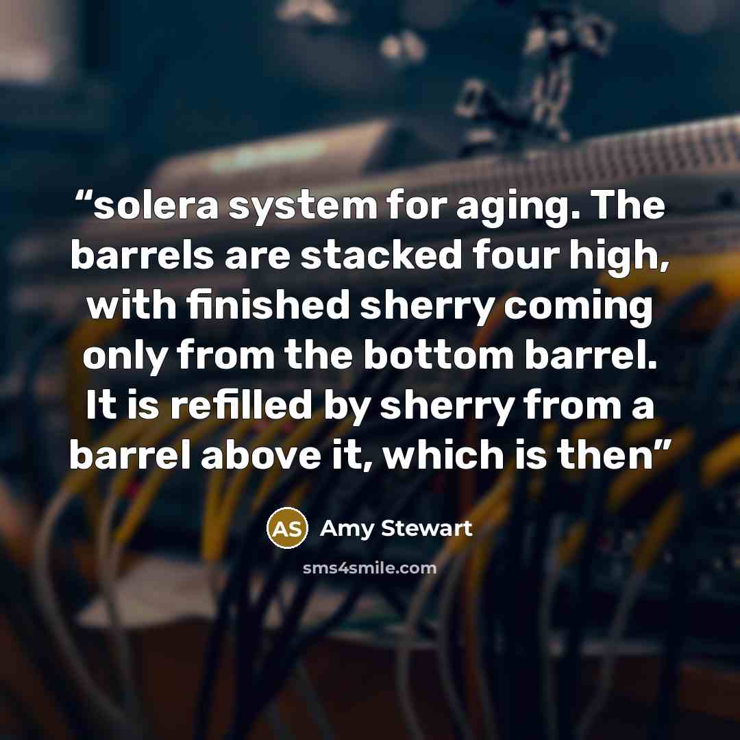 “solera system for aging. The barrels are stacked four high, with finished sherry coming only from the bottom barrel. It is refilled by sherry from a barrel above it, which is then” quote by Amy Stewart