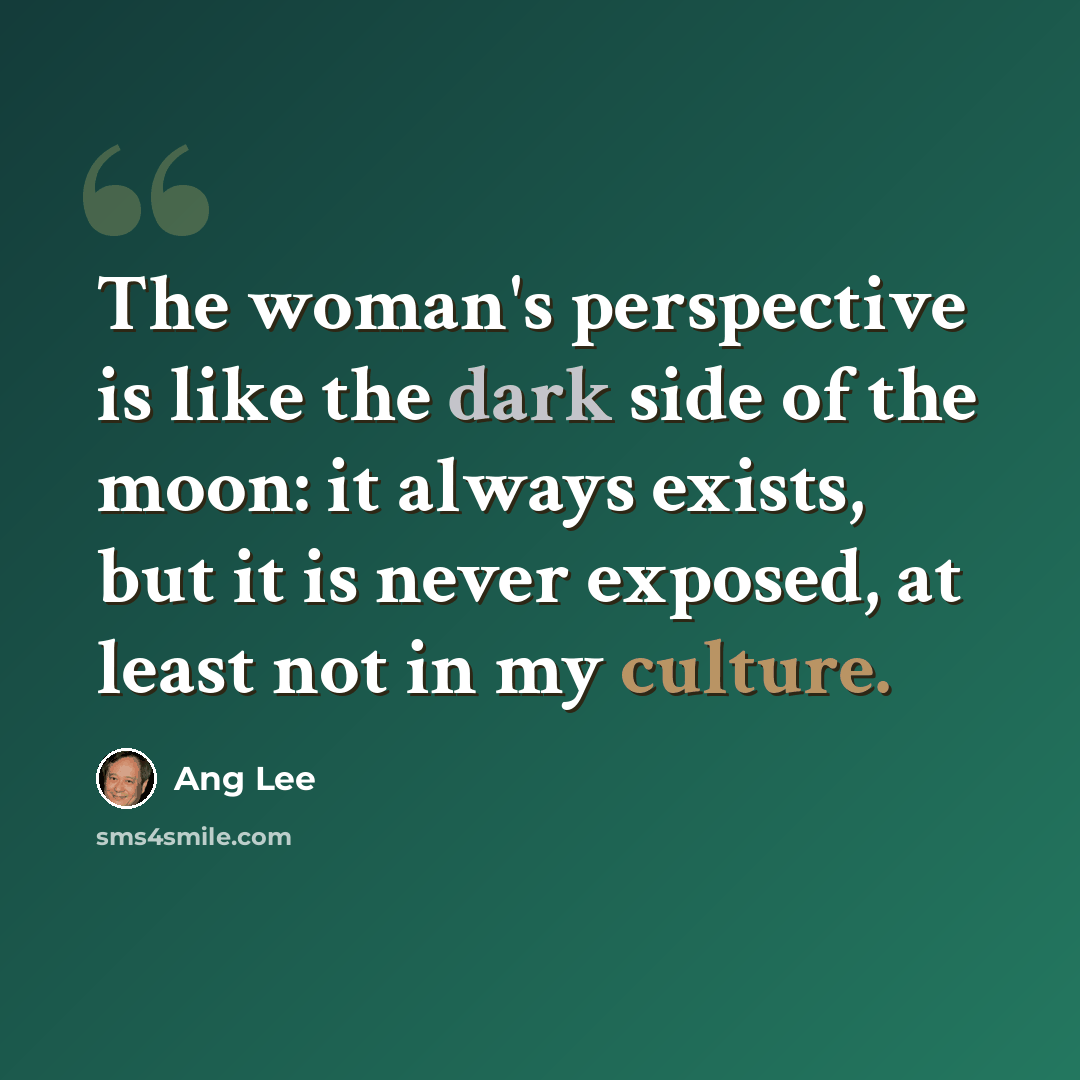 “The woman's perspective is like the dark side of the moon: it always exists, but it is never exposed, at least not in my culture.” quote by Ang Lee