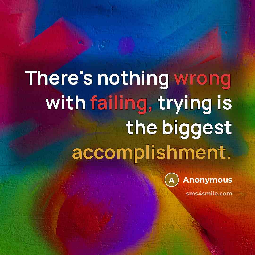 “There's nothing wrong with failing, trying is the biggest accomplishment.” quote by Anonymous