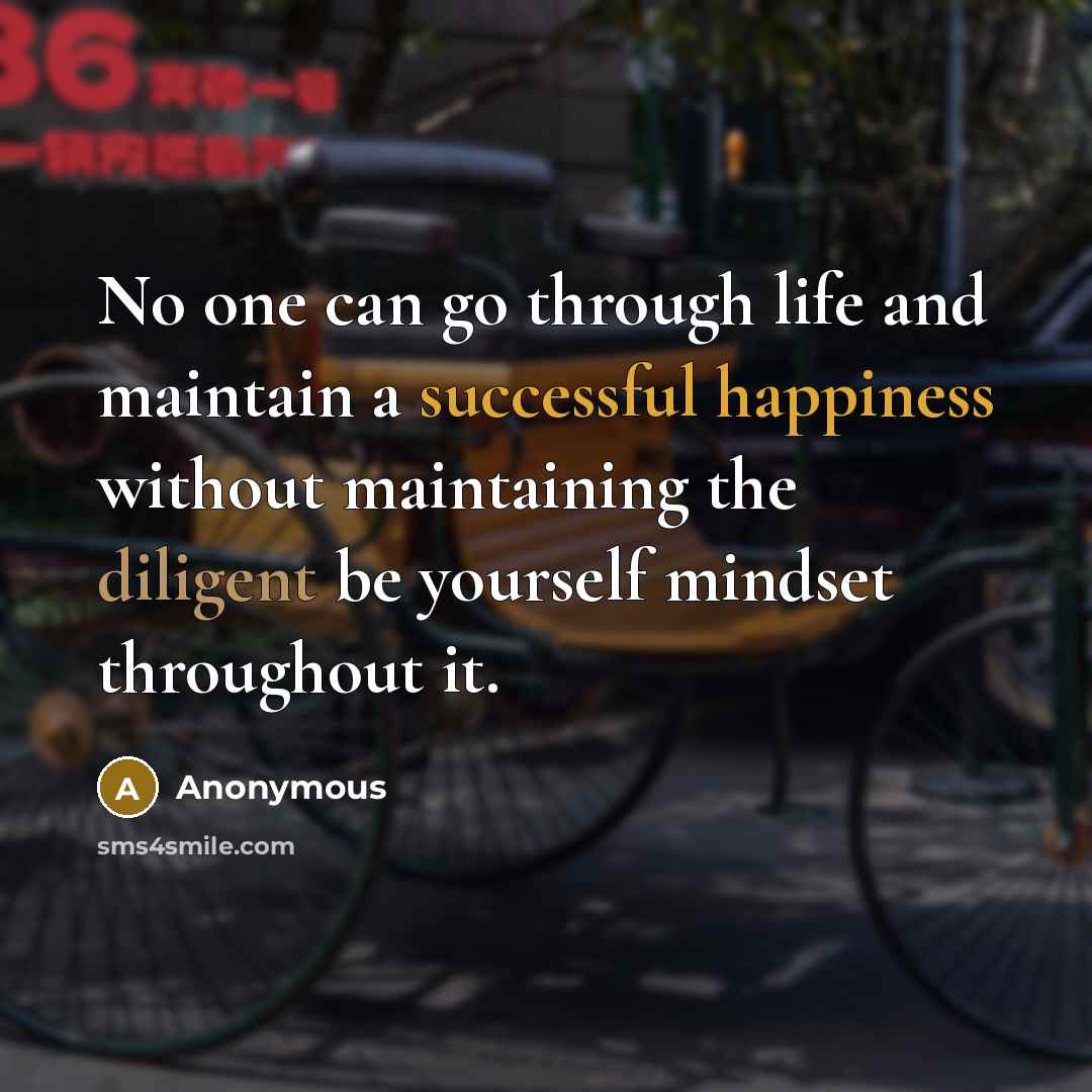 “No one can go through life and maintain a successful happiness without maintaining the diligent be yourself mindset throughout it.” quote by Anonymous