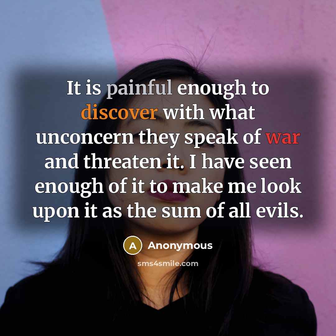 “It is painful enough to discover with what unconcern they speak of war and threaten it. I have seen enough of it to make me look upon it as the sum of all evils.” quote by Anonymous