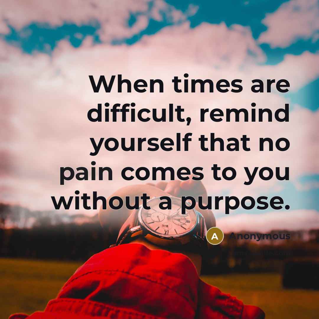 “When times are difficult, remind yourself that no pain comes to you without a purpose.” quote by Anonymous