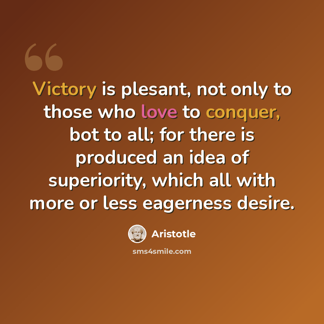 “Victory is plesant, not only to those who love to conquer, bot to all; for there is produced an idea of superiority, which all with more or less eagerness desire.” quote by Aristotle