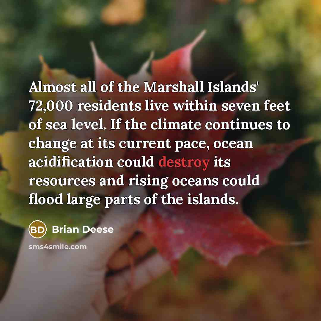 “Almost all of the Marshall Islands' 72,000 residents live within seven feet of sea level. If the climate continues to change at its current pace, ocean acidification could destroy its resources and rising oceans could flood large parts of the islands.” quote by Brian Deese