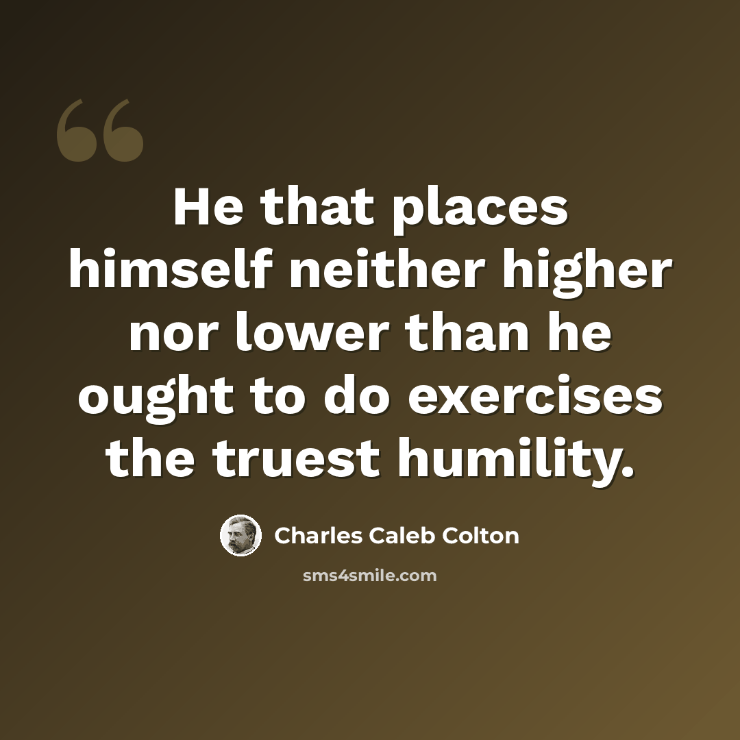 “He that places himself neither higher nor lower than he ought to do exercises the truest humility.” quote by Charles Caleb Colton