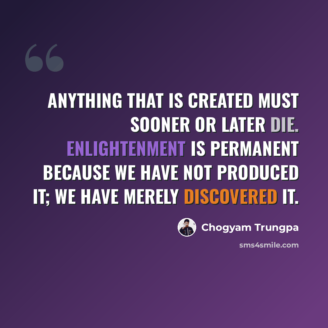 “Anything that is created must sooner or later die. Enlightenment is permanent because we have not produced it; we have merely discovered it.” quote by Chogyam Trungpa