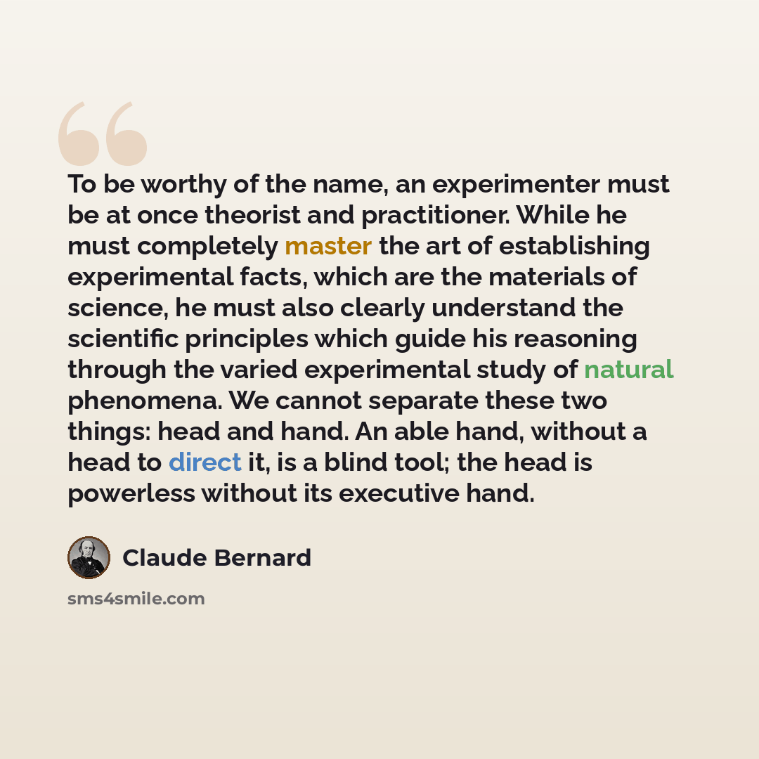 “To be worthy of the name, an experimenter must be at once theorist and practitioner. While he must completely master the art of establishing experimental facts, which are the materials of science, he must also clearly understand the scientific principles which guide his reasoning through the…” quote by Claude Bernard