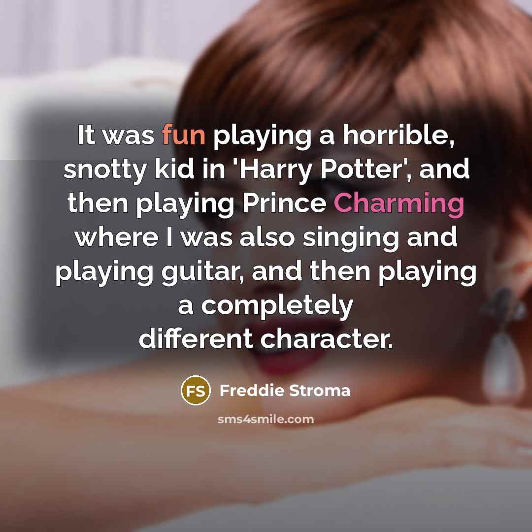 “It was fun playing a horrible, snotty kid in 'Harry Potter', and then playing Prince Charming where I was also singing and playing guitar, and then playing a completely different character.” quote by Freddie Stroma