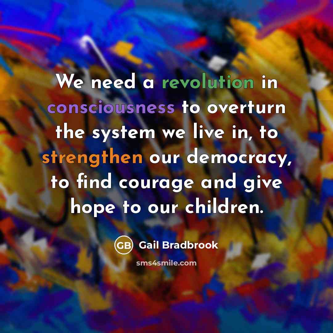 “We need a revolution in consciousness to overturn the system we live in, to strengthen our democracy, to find courage and give hope to our children.” quote by Gail Bradbrook