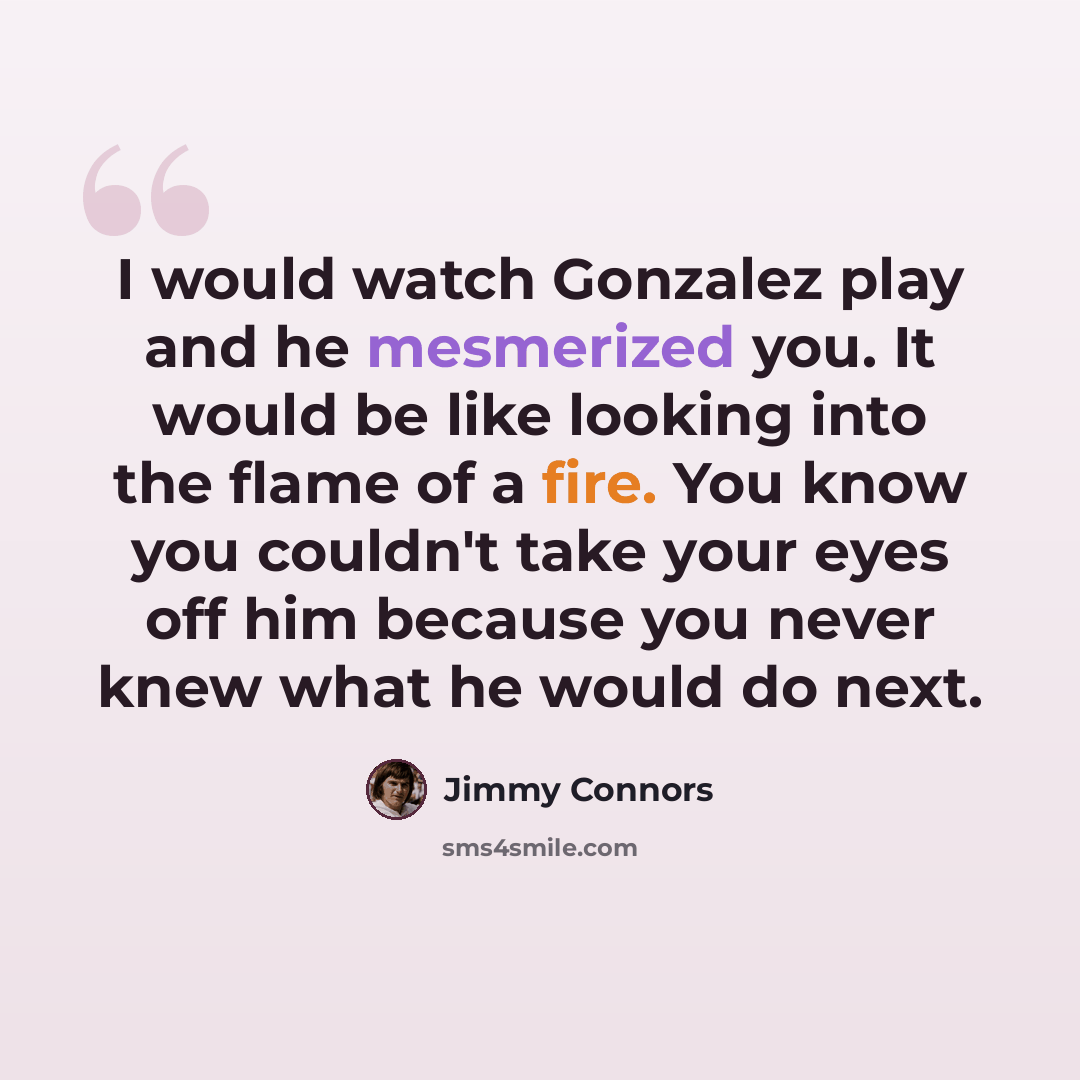 “I would watch Gonzalez play and he mesmerized you. It would be like looking into the flame of a fire. You know you couldn't take your eyes off him because you never knew what he would do next.” quote by Jimmy Connors