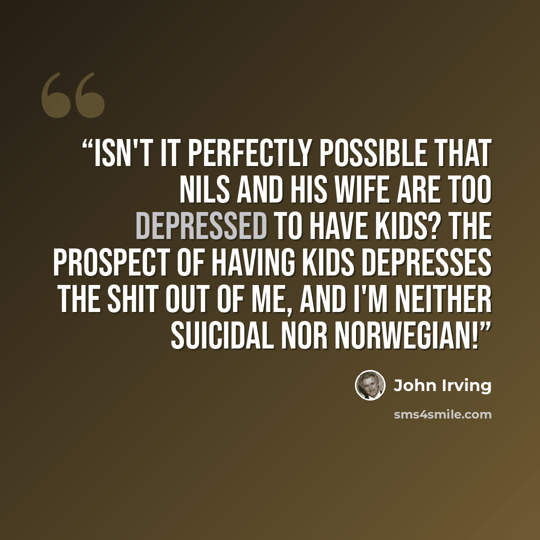 “Isn't it perfectly possible that Nils and his wife are too depressed to have kids? The prospect of having kids depresses the shit out of me, and I'm neither suicidal nor Norwegian!” quote by John Irving