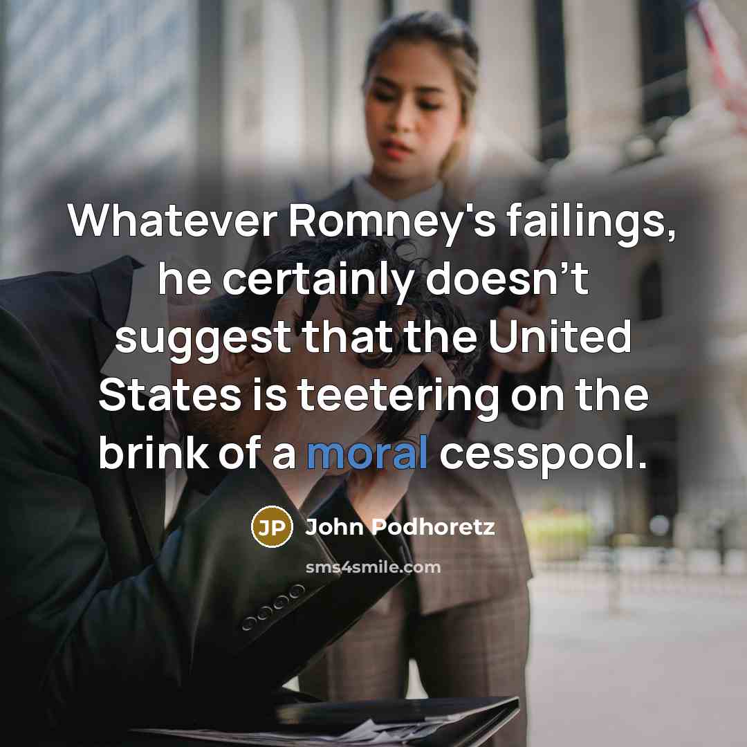 “Whatever Romney's failings, he certainly doesn't suggest that the United States is teetering on the brink of a moral cesspool.” quote by John Podhoretz