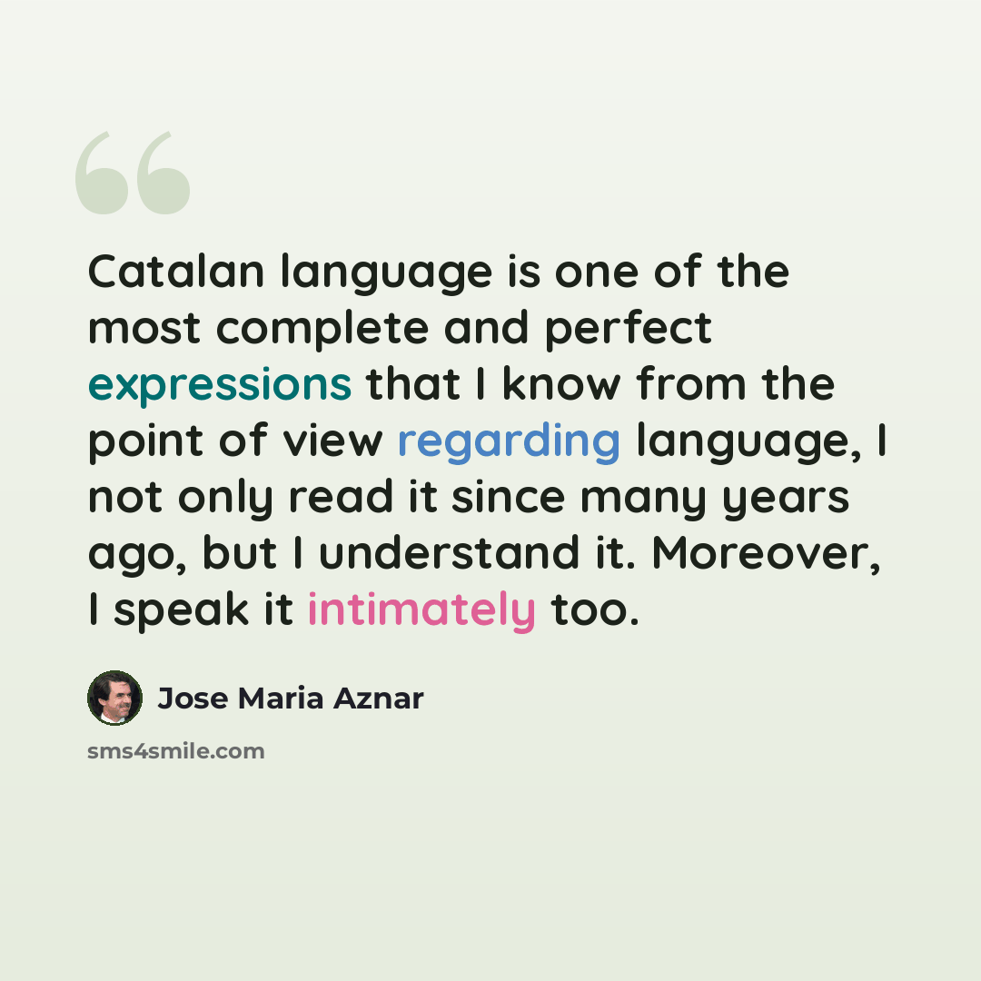 “Catalan language is one of the most complete and perfect expressions that I know from the point of view regarding language, I not only read it since many years ago, but I understand it. Moreover, I speak it intimately too.” quote by Jose Maria Aznar