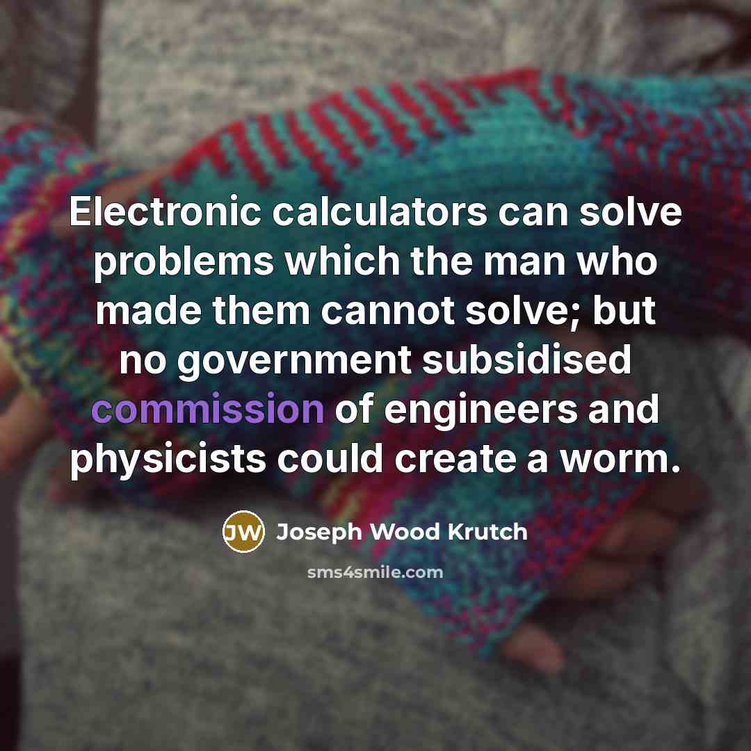 “Electronic calculators can solve problems which the man who made them cannot solve; but no government subsidised commission of engineers and physicists could create a worm.” quote by Joseph Wood Krutch