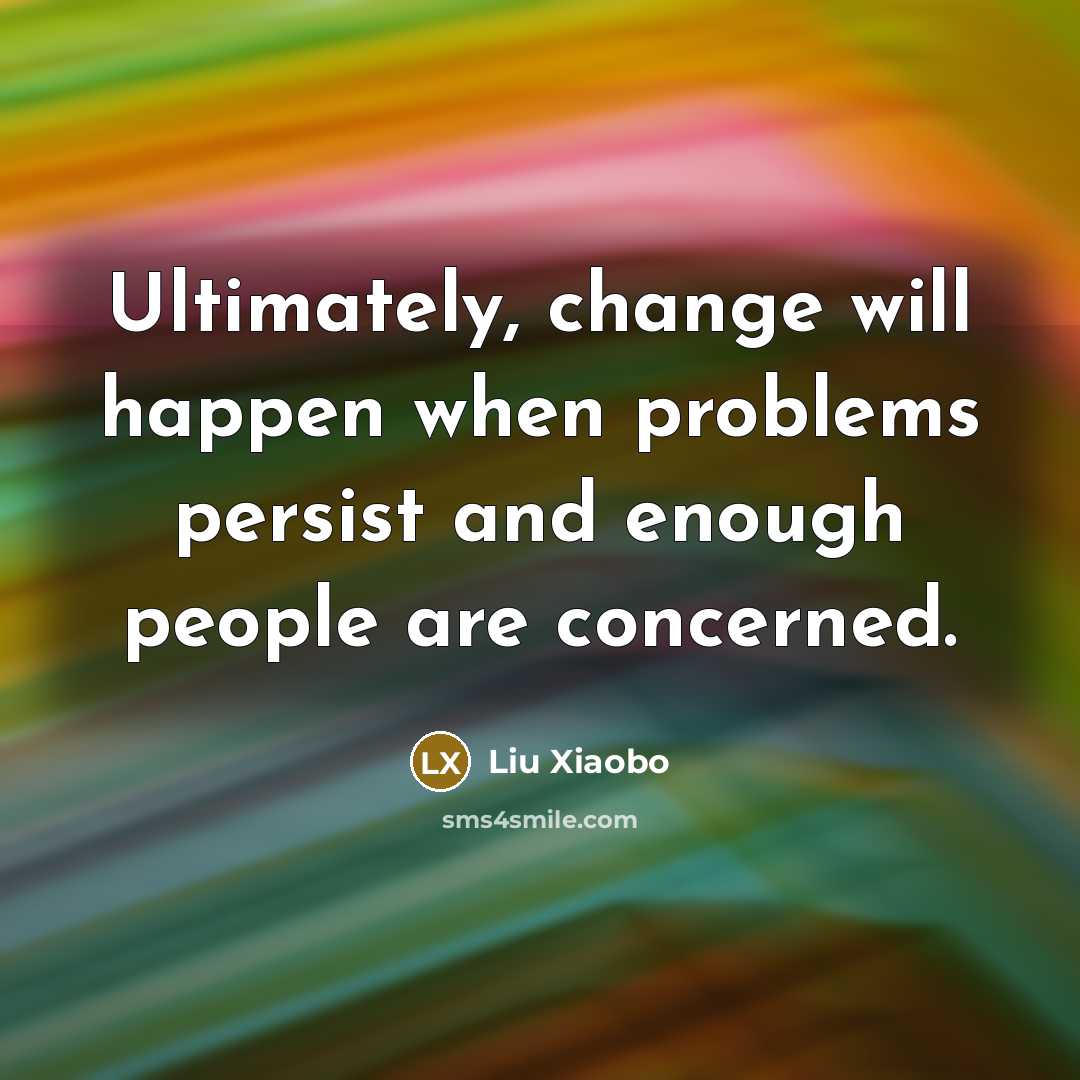 “Ultimately, change will happen when problems persist and enough people are concerned.” quote by Liu Xiaobo