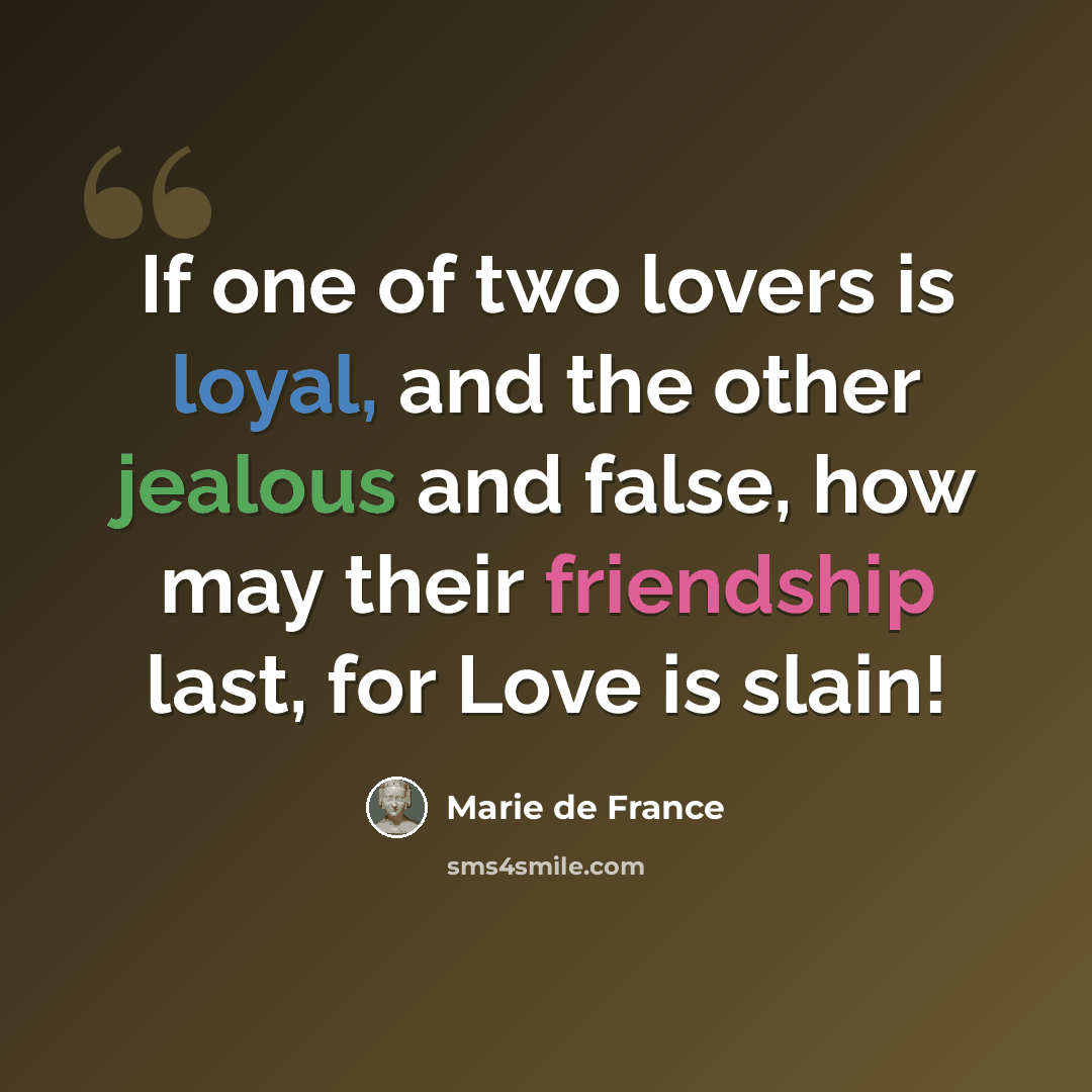 “If one of two lovers is loyal, and the other jealous and false, how may their friendship last, for Love is slain!” quote by Marie de France