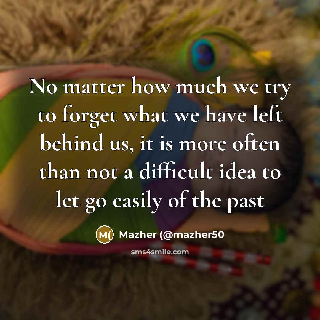 “No matter how much we try to forget what we have left behind us, it is more often than not a difficult idea to let go easily of the past” quote by Mazher (@mazher50