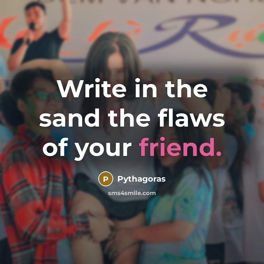 “Write in the sand the flaws of your friend.” quote by Pythagoras