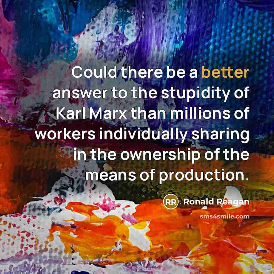 “Could there be a better answer to the stupidity of Karl Marx than millions of workers individually sharing in the ownership of the means of production.” quote by Ronald Reagan